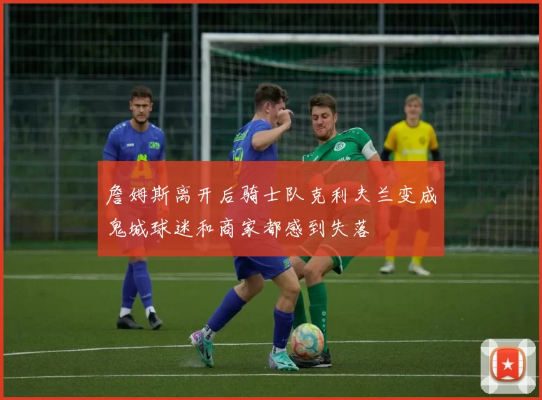 詹姆斯离开后骑士队克利夫兰变成鬼城球迷和商家都感到失落
