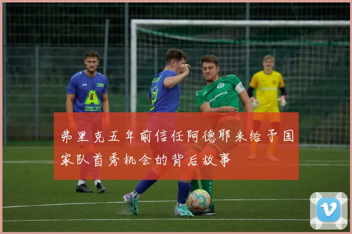 弗里克五年前信任阿德耶米给予国家队首秀机会的背后故事