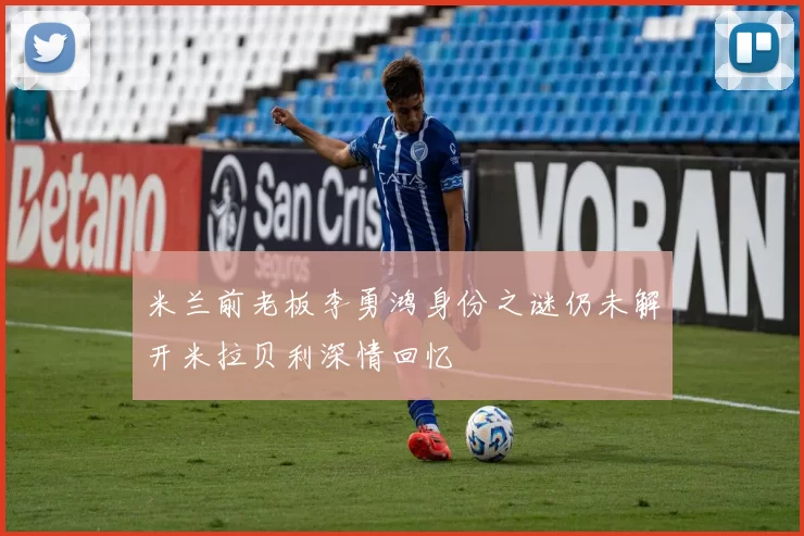 米兰前老板李勇鸿身份之谜仍未解开米拉贝利深情回忆