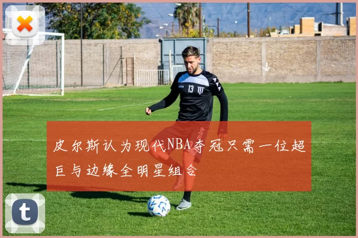 皮尔斯认为现代NBA夺冠只需一位超巨与边缘全明星组合