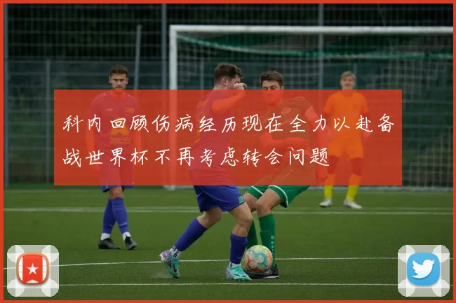 科内回顾伤病经历现在全力以赴备战世界杯不再考虑转会问题