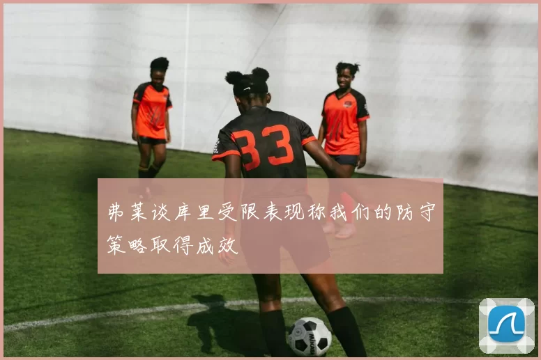 弗莱谈库里受限表现称我们的防守策略取得成效