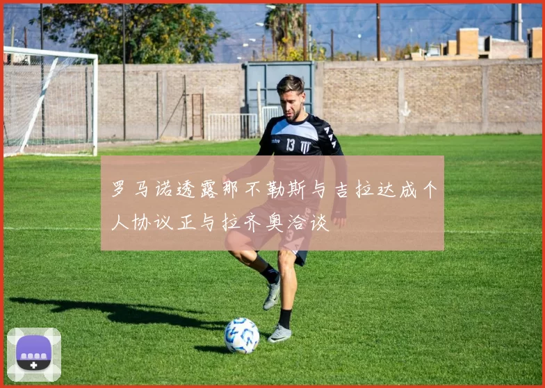 罗马诺透露那不勒斯与吉拉达成个人协议正与拉齐奥洽谈