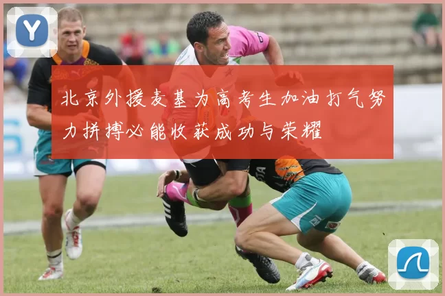 北京外援麦基为高考生加油打气努力拼搏必能收获成功与荣耀