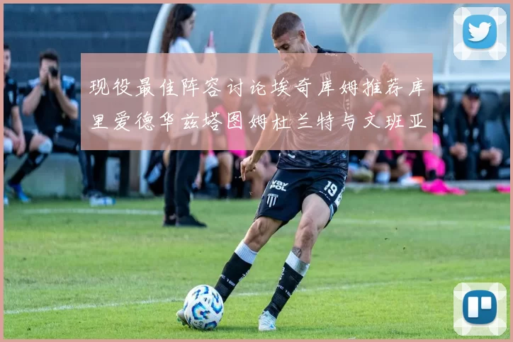现役最佳阵容讨论埃奇库姆推荐库里爱德华兹塔图姆杜兰特与文班亚马