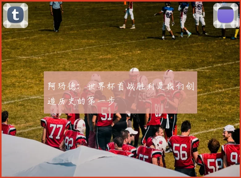 阿玛德：世界杯首战胜利是我们创造历史的第一步